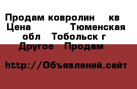 Продам ковролин 19 кв › Цена ­ 3 500 - Тюменская обл., Тобольск г. Другое » Продам   